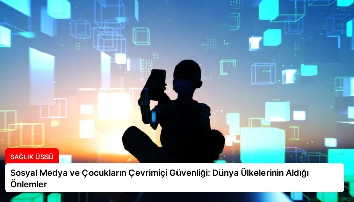 Sosyal Medya ve Çocukların Çevrimiçi Güvenliği: Dünya Ülkelerinin Aldığı Önlemler