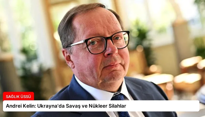 Andrei Kelin: Ukrayna’da Savaş ve Nükleer Silahlar