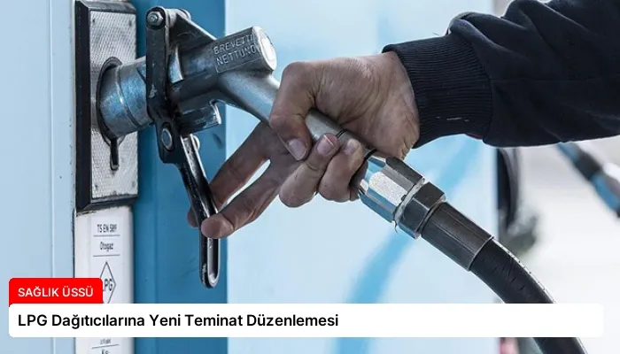 LPG Dağıtıcılarına Yeni Teminat Düzenlemesi