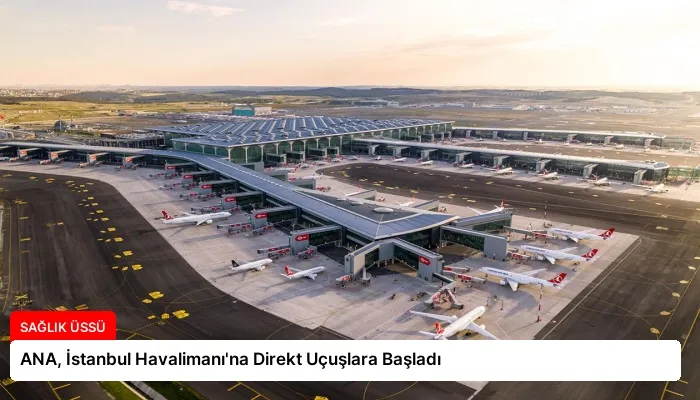 ANA, İstanbul Havalimanı’na Direkt Uçuşlara Başladı