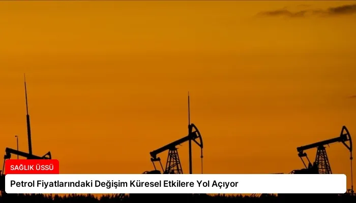Petrol Fiyatlarındaki Değişim Küresel Etkilere Yol Açıyor