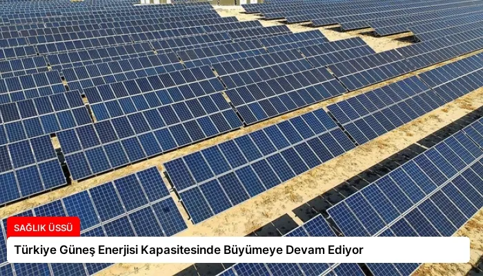Türkiye Güneş Enerjisi Kapasitesinde Büyümeye Devam Ediyor
