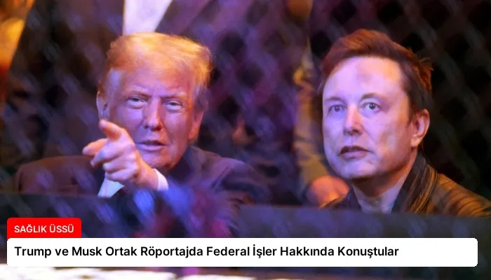Trump ve Musk Ortak Röportajda Federal İşler Hakkında Konuştular