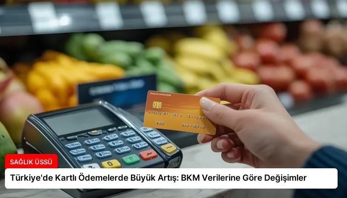Türkiye’de Kartlı Ödemelerde Büyük Artış: BKM Verilerine Göre Değişimler