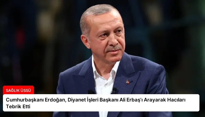 Cumhurbaşkanı Erdoğan, Diyanet İşleri Başkanı Ali Erbaş’ı Arayarak Hacıları Tebrik Etti