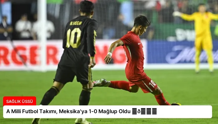 A Milli Futbol Takımı, Meksika’ya 1-0 Mağlup Oldu ⏬👇