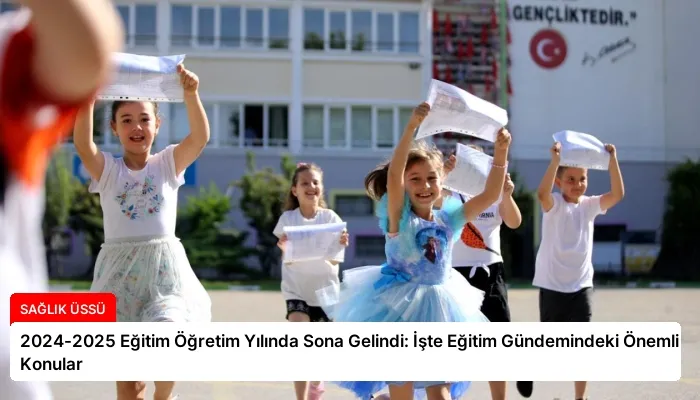 2024-2025 Eğitim Öğretim Yılında Sona Gelindi: İşte Eğitim Gündemindeki Önemli Konular