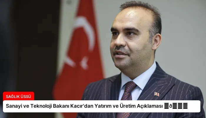 Sanayi ve Teknoloji Bakanı Kacır’dan Yatırım ve Üretim Açıklaması ⏬👇