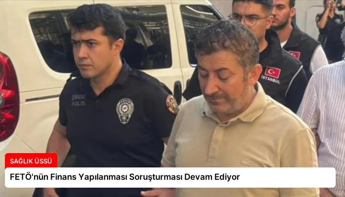 FETÖ’nün Finans Yapılanması Soruşturması Devam Ediyor