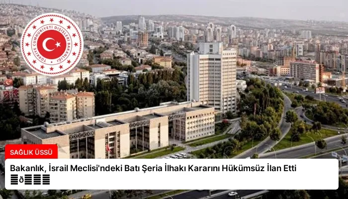 Bakanlık, İsrail Meclisi’ndeki Batı Şeria İlhakı Kararını Hükümsüz İlan Etti ⏬👇
