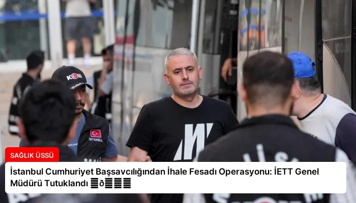 İstanbul Cumhuriyet Başsavcılığından İhale Fesadı Operasyonu: İETT Genel Müdürü Tutuklandı ⏬👇