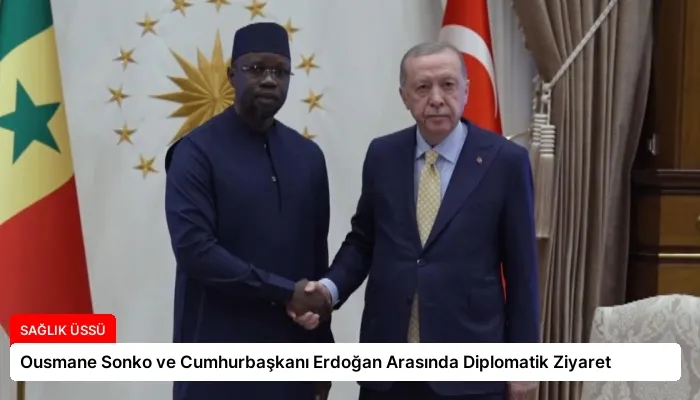 Ousmane Sonko ve Cumhurbaşkanı Erdoğan Arasında Diplomatik Ziyaret