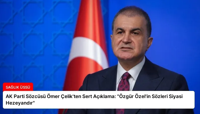 AK Parti Sözcüsü Ömer Çelik’ten Sert Açıklama: “Özgür Özel’in Sözleri Siyasi Hezeyandır”