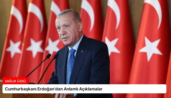 Cumhurbaşkanı Erdoğan’dan Anlamlı Açıklamalar