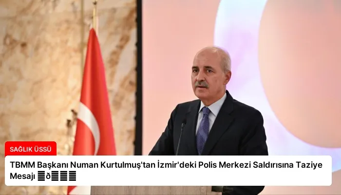 TBMM Başkanı Numan Kurtulmuş’tan İzmir’deki Polis Merkezi Saldırısına Taziye Mesajı ⏬👇