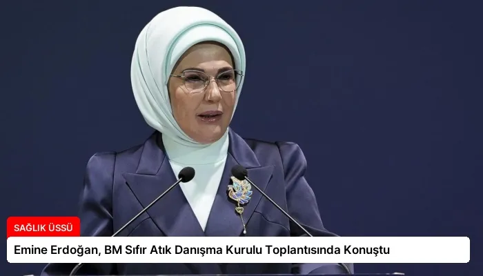 Emine Erdoğan, BM Sıfır Atık Danışma Kurulu Toplantısında Konuştu
