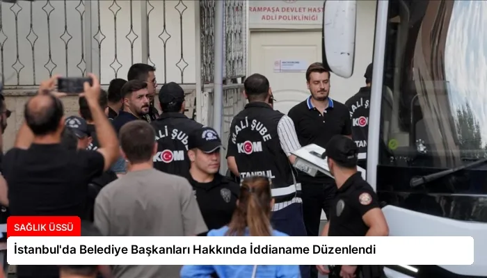İstanbul’da Belediye Başkanları Hakkında İddianame Düzenlendi