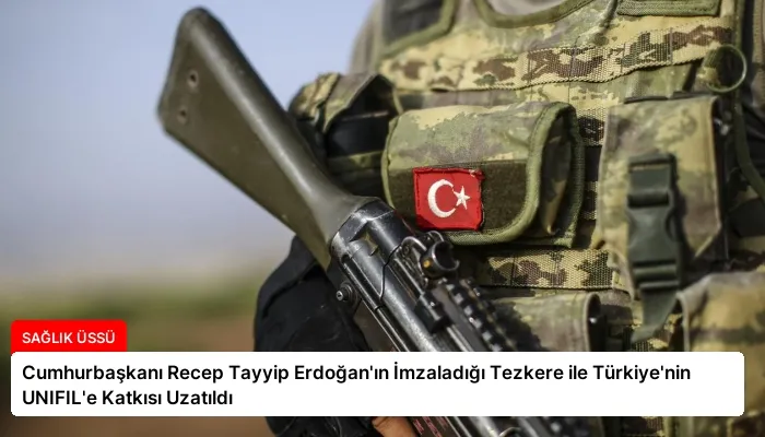 Cumhurbaşkanı Recep Tayyip Erdoğan’ın İmzaladığı Tezkere ile Türkiye’nin UNIFIL’e Katkısı Uzatıldı