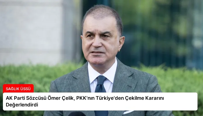 AK Parti Sözcüsü Ömer Çelik, PKK’nın Türkiye’den Çekilme Kararını Değerlendirdi