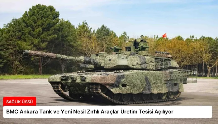 BMC Ankara Tank ve Yeni Nesil Zırhlı Araçlar Üretim Tesisi Açılıyor