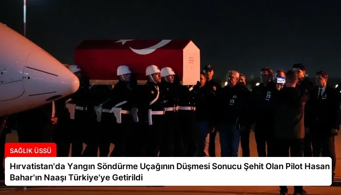 Hırvatistan’da Yangın Söndürme Uçağının Düşmesi Sonucu Şehit Olan Pilot Hasan Bahar’ın Naaşı Türkiye’ye Getirildi