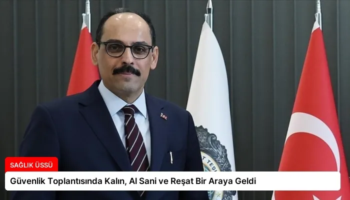 Güvenlik Toplantısında Kalın, Al Sani ve Reşat Bir Araya Geldi