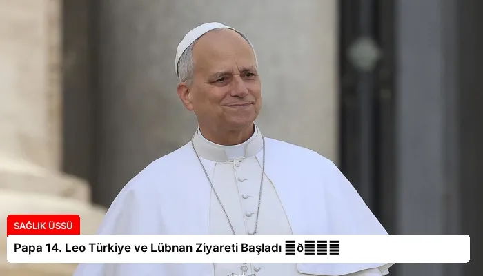 Papa 14. Leo Türkiye ve Lübnan Ziyareti Başladı ⏬👇