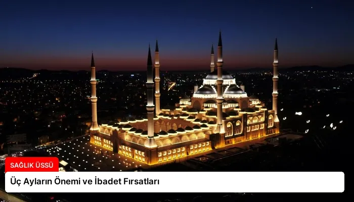 Üç Ayların Önemi ve İbadet Fırsatları