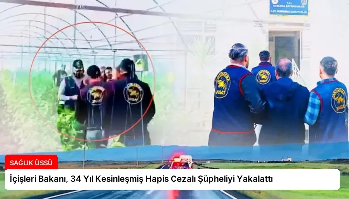 İçişleri Bakanı, 34 Yıl Kesinleşmiş Hapis Cezalı Şüpheliyi Yakalattı