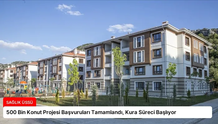 500 Bin Konut Projesi Başvuruları Tamamlandı, Kura Süreci Başlıyor