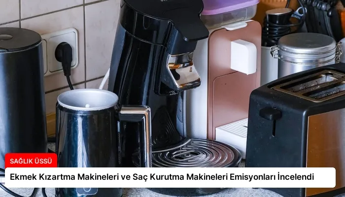 Ekmek Kızartma Makineleri ve Saç Kurutma Makineleri Emisyonları İncelendi