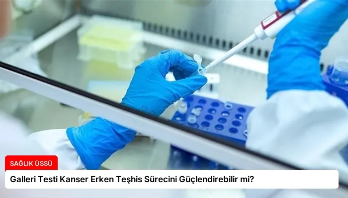 Galleri Testi Kanser Erken Teşhis Sürecini Güçlendirebilir mi?