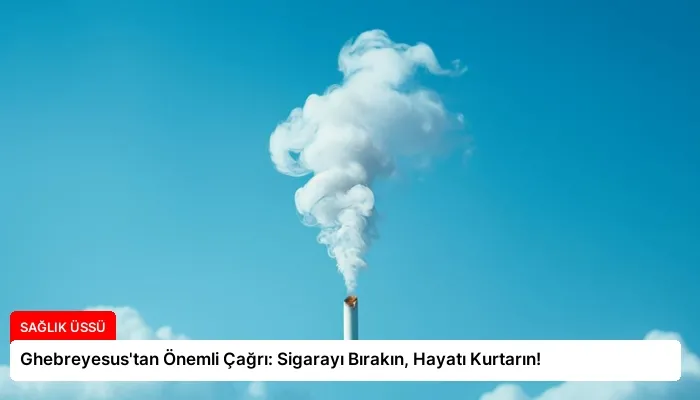 Ghebreyesus’tan Önemli Çağrı: Sigarayı Bırakın, Hayatı Kurtarın!