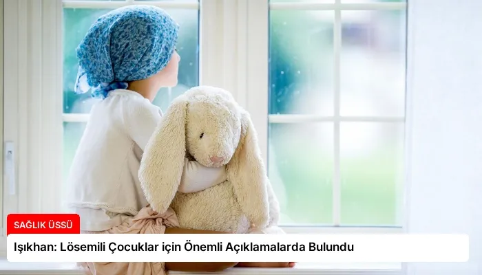 Işıkhan: Lösemili Çocuklar için Önemli Açıklamalarda Bulundu