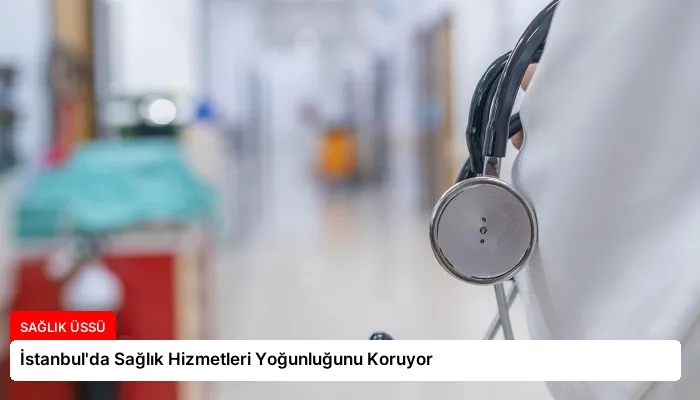 İstanbul’da Sağlık Hizmetleri Yoğunluğunu Koruyor
