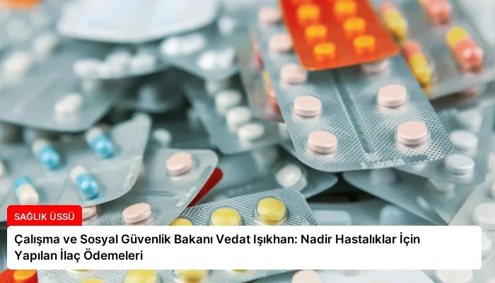 Çalışma ve Sosyal Güvenlik Bakanı Vedat Işıkhan: Nadir Hastalıklar İçin Yapılan İlaç Ödemeleri