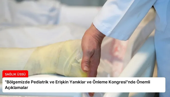 “Bölgemizde Pediatrik ve Erişkin Yanıklar ve Önleme Kongresi”nde Önemli Açıklamalar