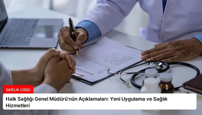 Halk Sağlığı Genel Müdürü’nün Açıklamaları: Yeni Uygulama ve Sağlık Hizmetleri