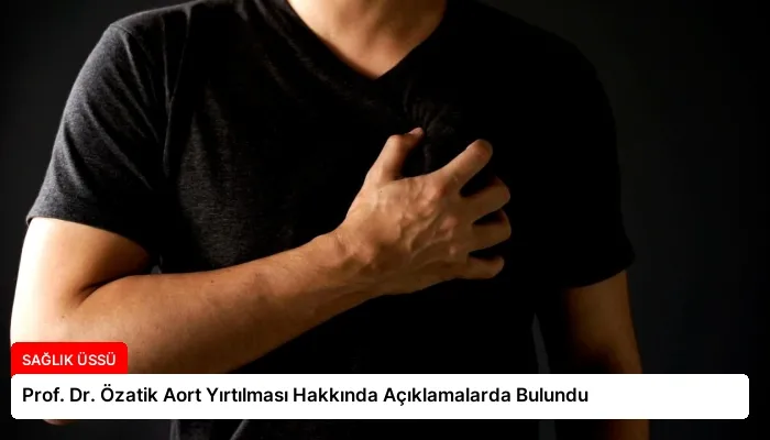 Prof. Dr. Özatik Aort Yırtılması Hakkında Açıklamalarda Bulundu