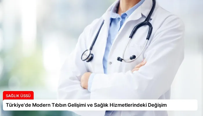 Türkiye’de Modern Tıbbın Gelişimi ve Sağlık Hizmetlerindeki Değişim