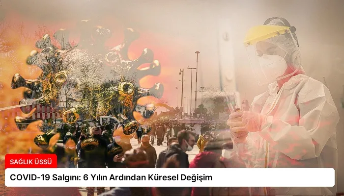 COVID-19 Salgını: 6 Yılın Ardından Küresel Değişim