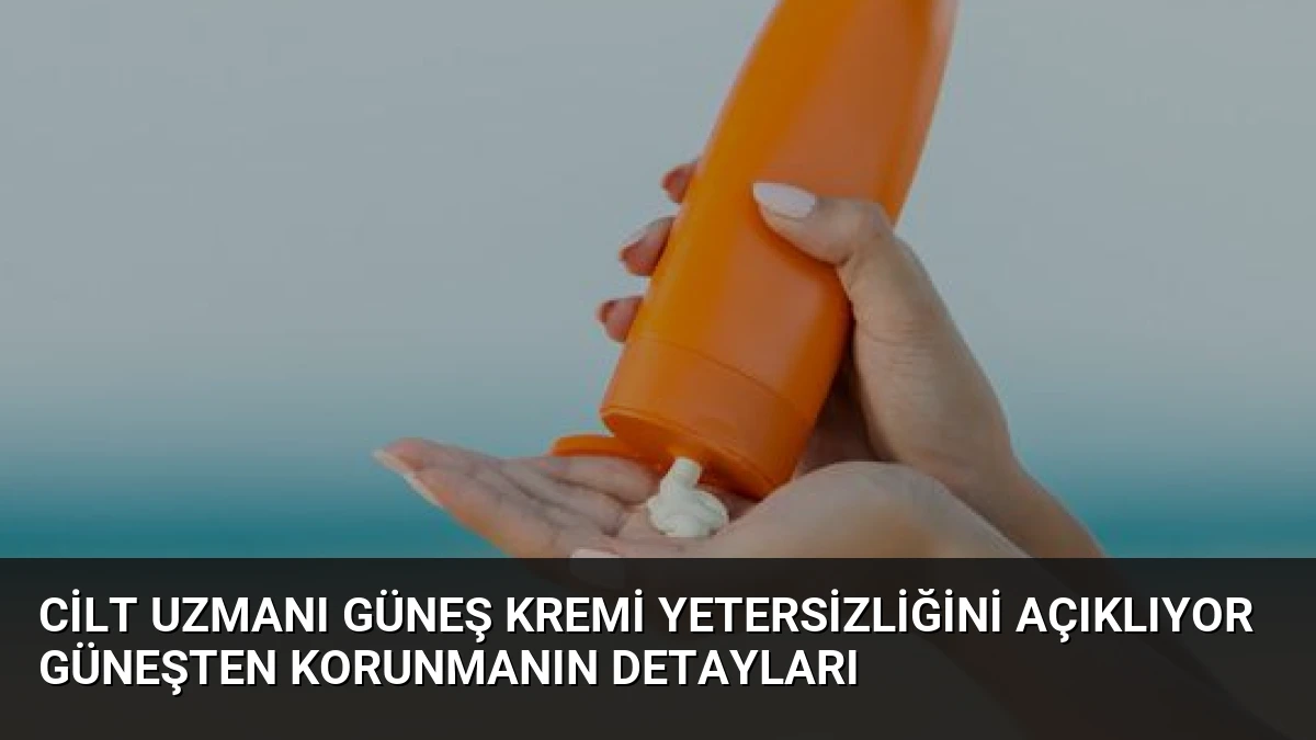 Cilt Uzmanı Güneş Kremi Yetersizliğini Açıklıyor Güneşten Korunmanın Detayları
