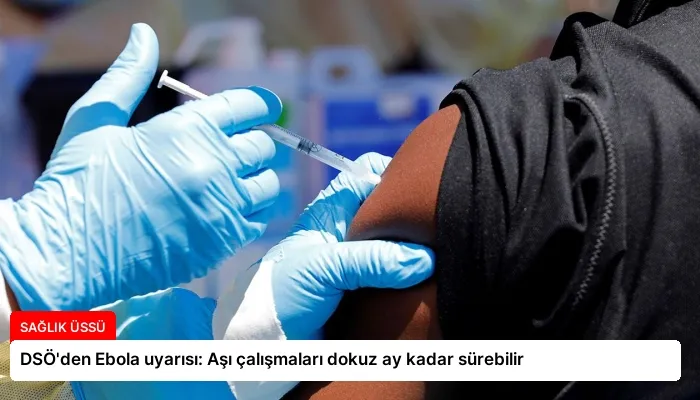 DSÖ’den Ebola uyarısı: Aşı çalışmaları dokuz ay kadar sürebilir