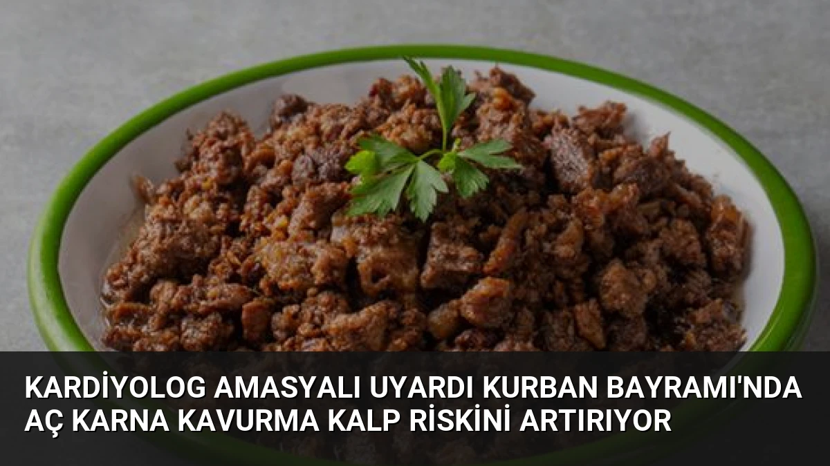 Kardiyolog Amasyalı Uyardı Kurban Bayramı’nda Aç Karna Kavurma Kalp Riskini Artırıyor