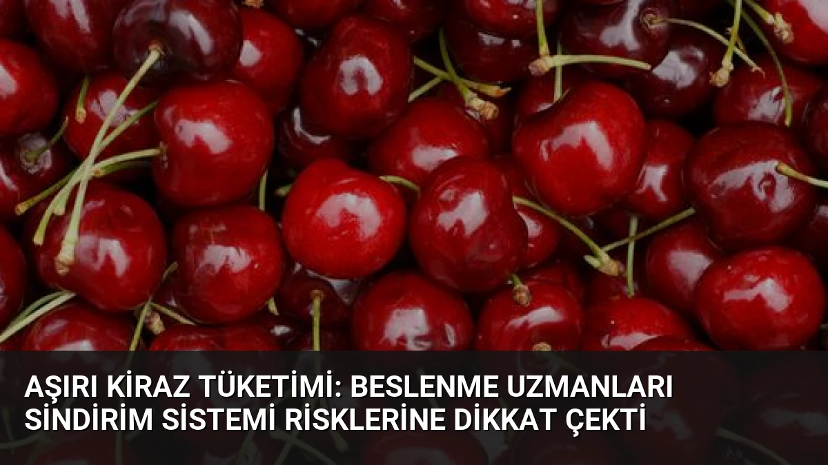 Aşırı Kiraz Tüketimi: Beslenme Uzmanları Sindirim Sistemi Risklerine Dikkat Çekti