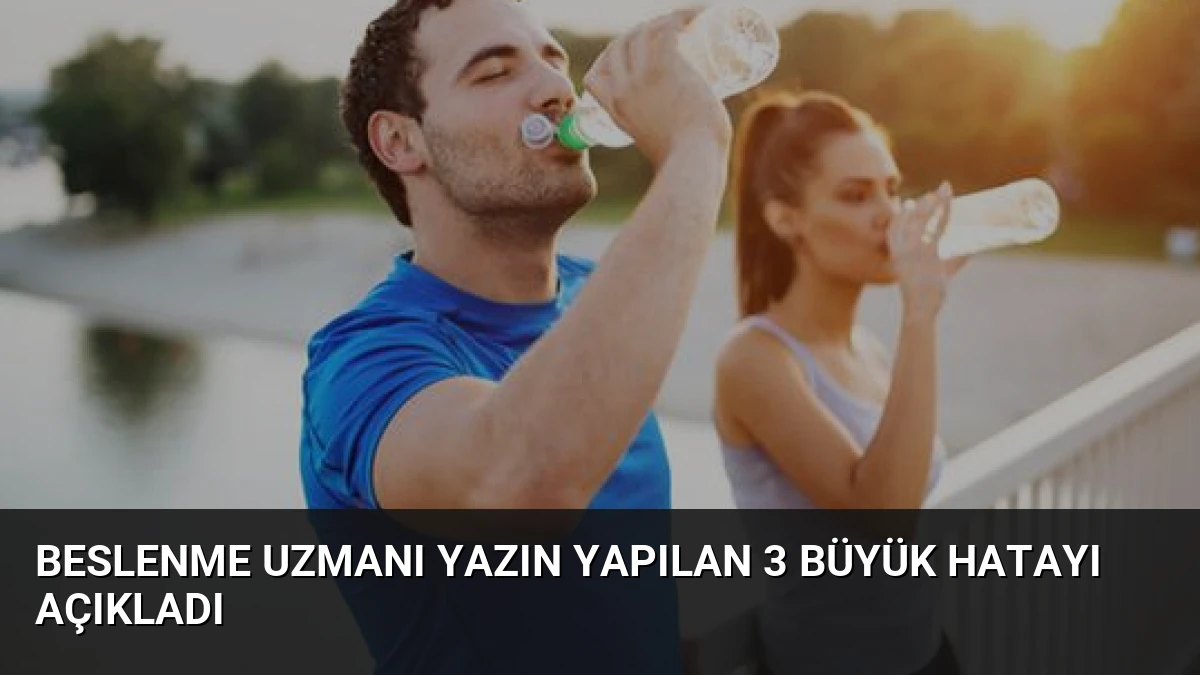 Beslenme Uzmanı Yazın Yapılan 3 Büyük Hatayı Açıkladı