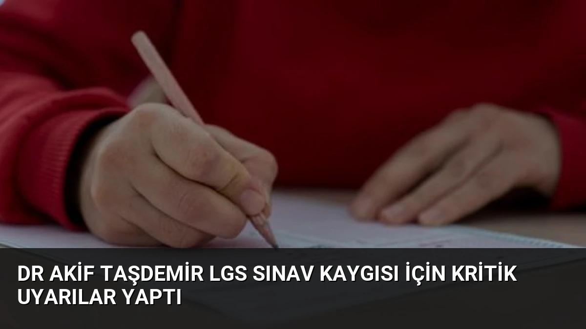 Dr Akif Taşdemir LGS Sınav Kaygısı İçin Kritik Uyarılar Yaptı