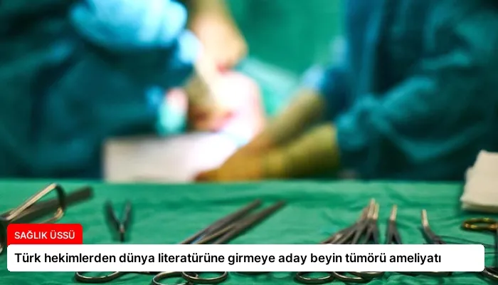Türk hekimlerden dünya literatürüne girmeye aday beyin tümörü ameliyatı