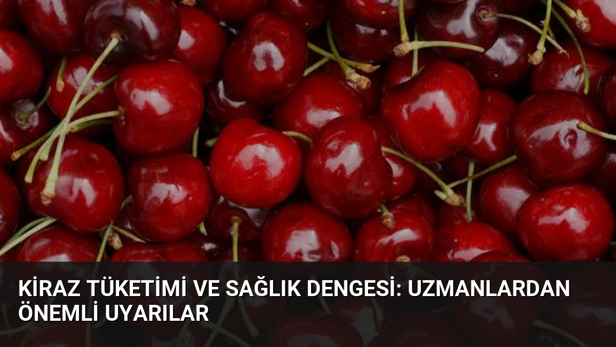 Kiraz Tüketimi ve Sağlık Dengesi: Uzmanlardan Önemli Uyarılar