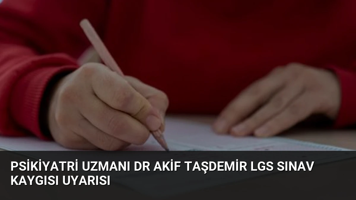 Psikiyatri Uzmanı Dr Akif Taşdemir LGS Sınav Kaygısı Uyarısı